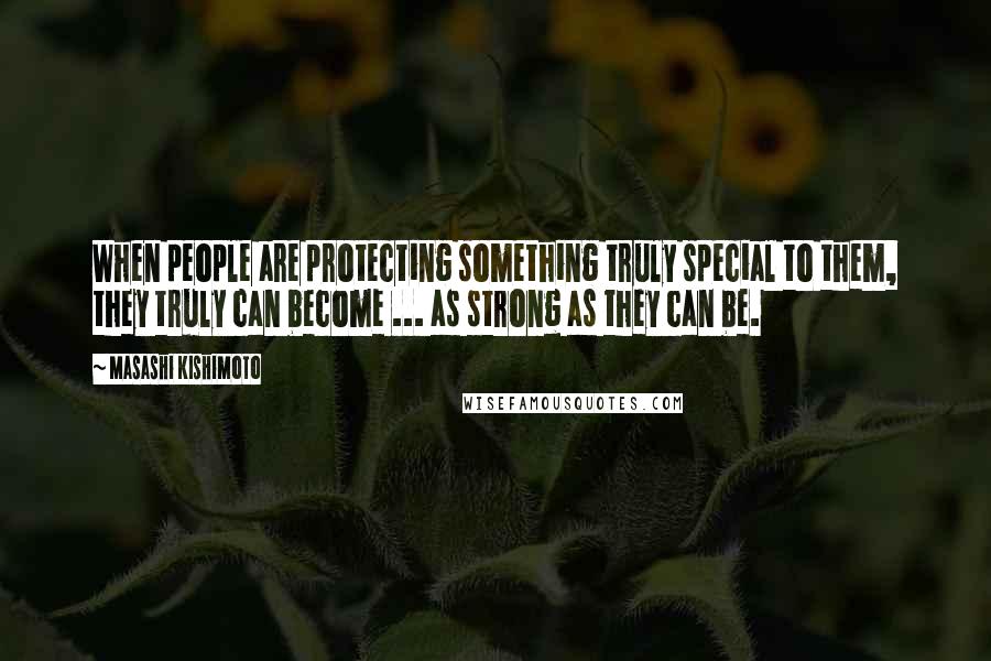 Masashi Kishimoto Quotes: When people are protecting something truly special to them, they truly can become ... as strong as they can be.
