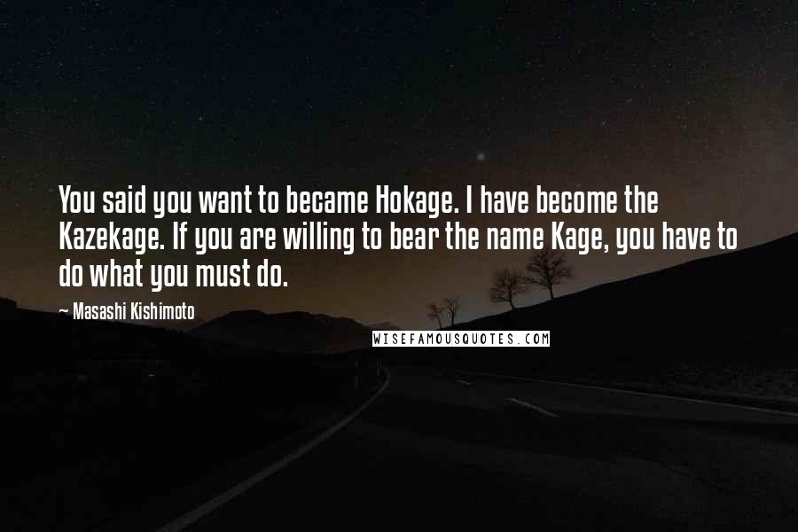 Masashi Kishimoto Quotes: You said you want to became Hokage. I have become the Kazekage. If you are willing to bear the name Kage, you have to do what you must do.