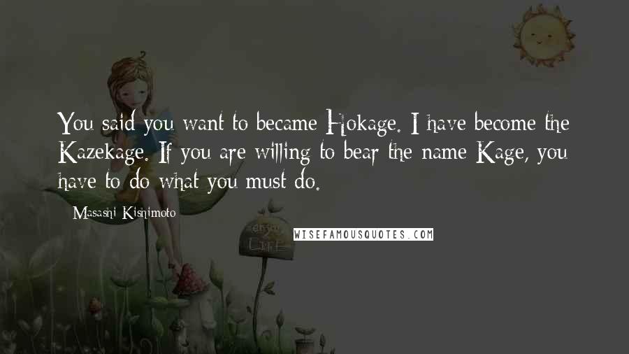 Masashi Kishimoto Quotes: You said you want to became Hokage. I have become the Kazekage. If you are willing to bear the name Kage, you have to do what you must do.