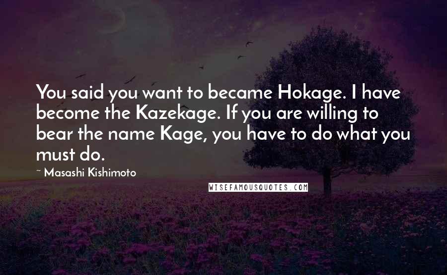 Masashi Kishimoto Quotes: You said you want to became Hokage. I have become the Kazekage. If you are willing to bear the name Kage, you have to do what you must do.