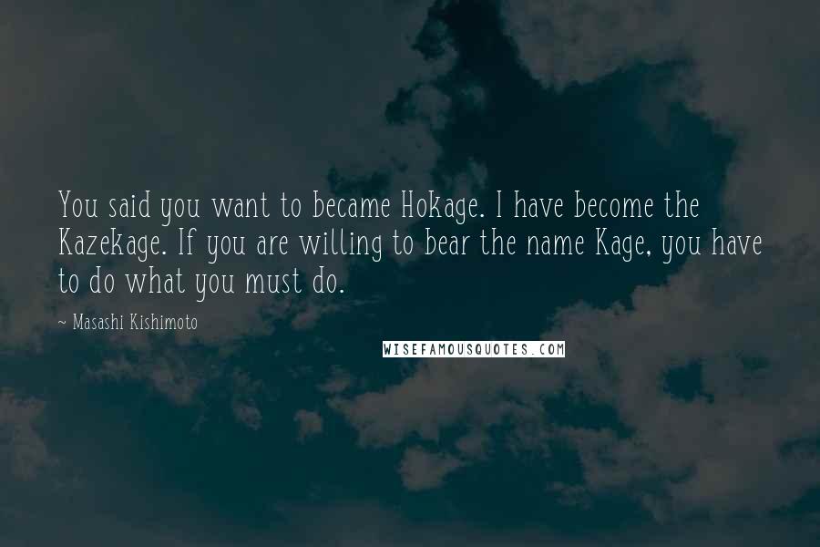 Masashi Kishimoto Quotes: You said you want to became Hokage. I have become the Kazekage. If you are willing to bear the name Kage, you have to do what you must do.