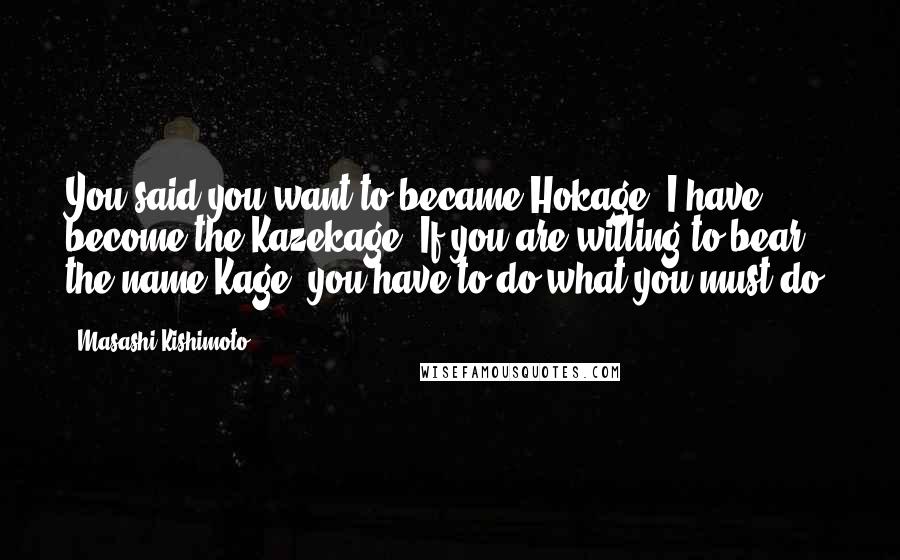 Masashi Kishimoto Quotes: You said you want to became Hokage. I have become the Kazekage. If you are willing to bear the name Kage, you have to do what you must do.