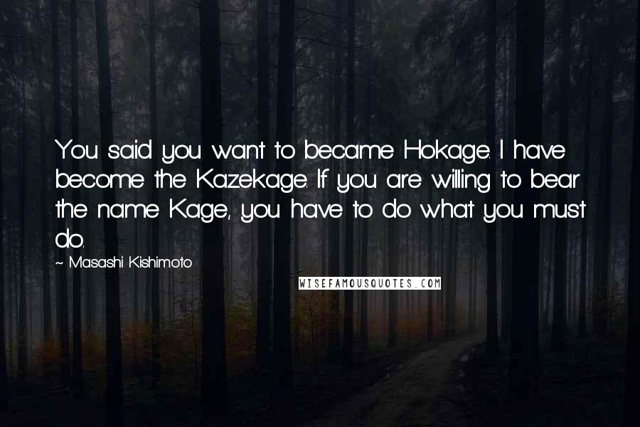 Masashi Kishimoto Quotes: You said you want to became Hokage. I have become the Kazekage. If you are willing to bear the name Kage, you have to do what you must do.