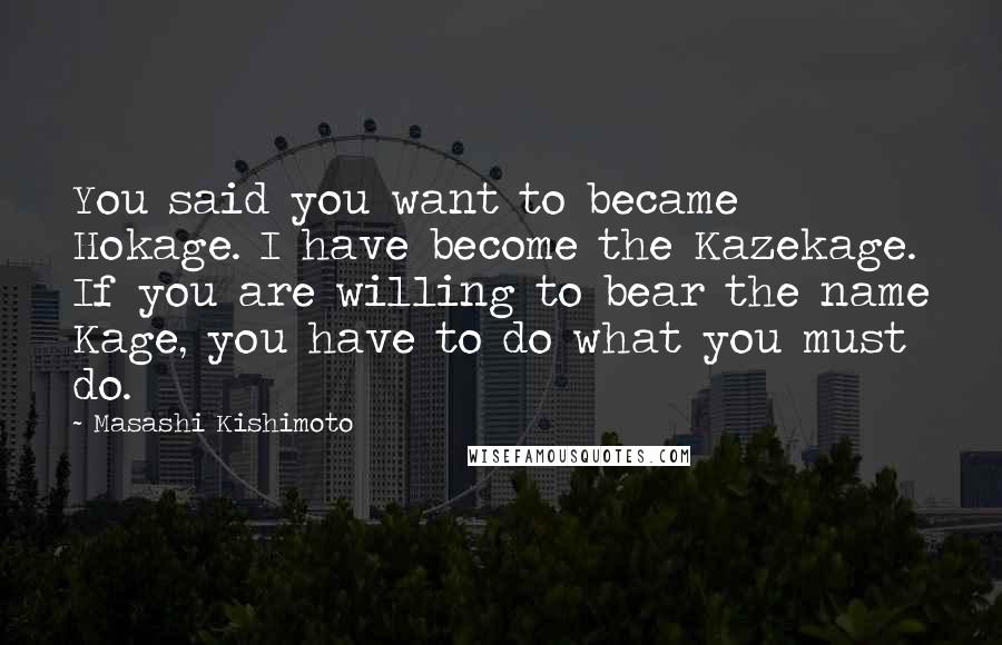 Masashi Kishimoto Quotes: You said you want to became Hokage. I have become the Kazekage. If you are willing to bear the name Kage, you have to do what you must do.