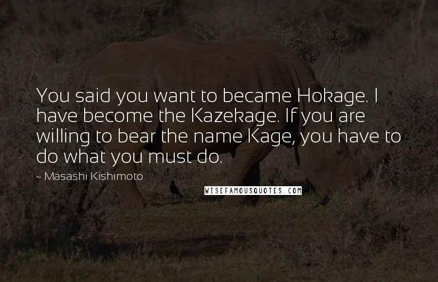 Masashi Kishimoto Quotes: You said you want to became Hokage. I have become the Kazekage. If you are willing to bear the name Kage, you have to do what you must do.