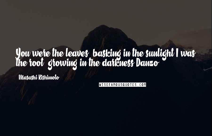 Masashi Kishimoto Quotes: You were the leaves, basking in the sunlight.I was the root, growing in the darkness~Danzo