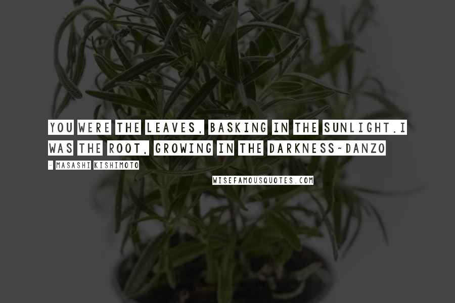 Masashi Kishimoto Quotes: You were the leaves, basking in the sunlight.I was the root, growing in the darkness~Danzo