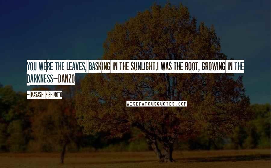 Masashi Kishimoto Quotes: You were the leaves, basking in the sunlight.I was the root, growing in the darkness~Danzo