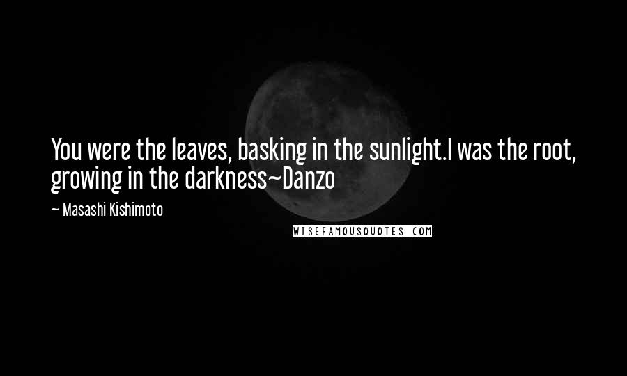 Masashi Kishimoto Quotes: You were the leaves, basking in the sunlight.I was the root, growing in the darkness~Danzo