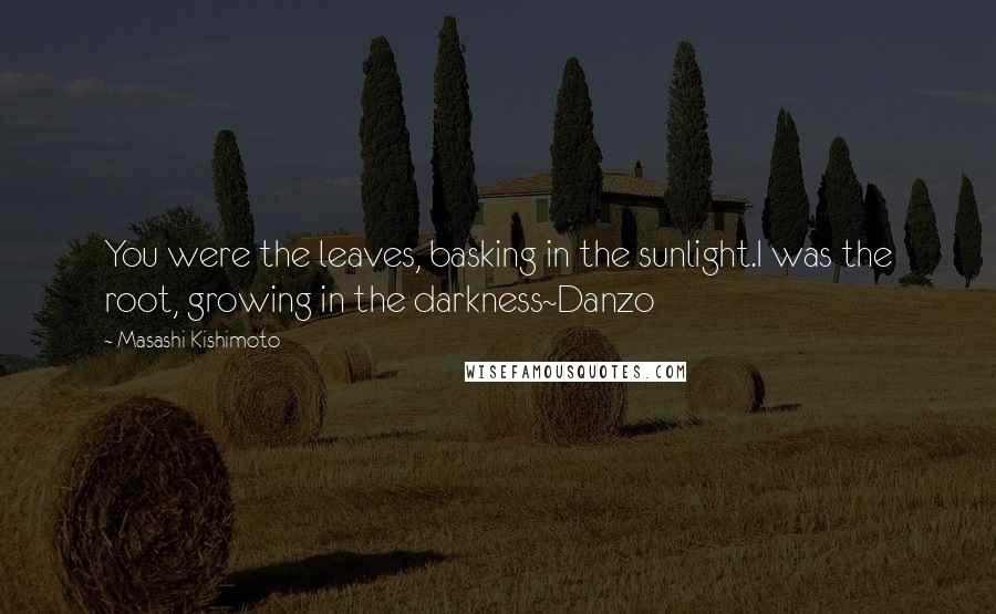 Masashi Kishimoto Quotes: You were the leaves, basking in the sunlight.I was the root, growing in the darkness~Danzo