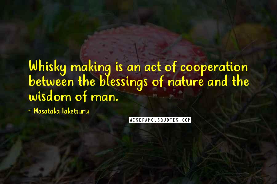 Masataka Taketsuru Quotes: Whisky making is an act of cooperation between the blessings of nature and the wisdom of man.