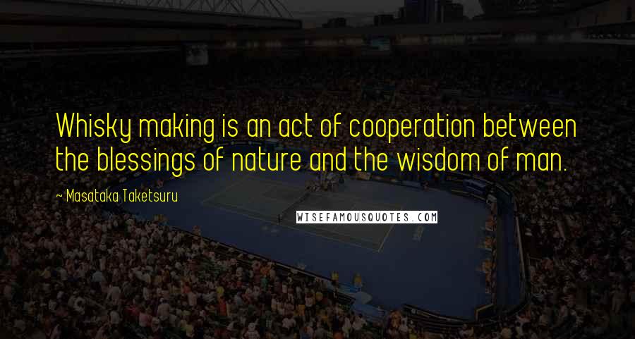 Masataka Taketsuru Quotes: Whisky making is an act of cooperation between the blessings of nature and the wisdom of man.