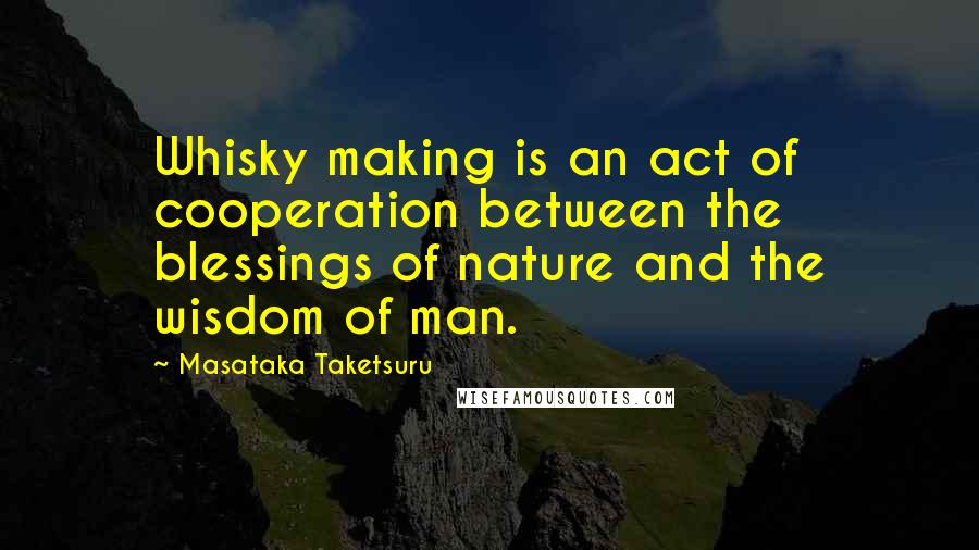 Masataka Taketsuru Quotes: Whisky making is an act of cooperation between the blessings of nature and the wisdom of man.