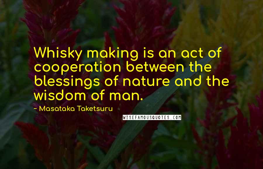 Masataka Taketsuru Quotes: Whisky making is an act of cooperation between the blessings of nature and the wisdom of man.