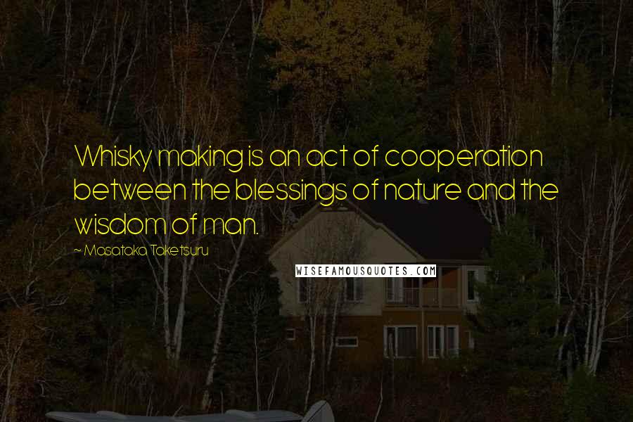 Masataka Taketsuru Quotes: Whisky making is an act of cooperation between the blessings of nature and the wisdom of man.