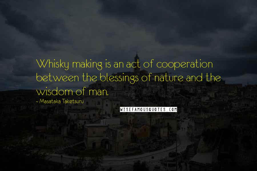 Masataka Taketsuru Quotes: Whisky making is an act of cooperation between the blessings of nature and the wisdom of man.