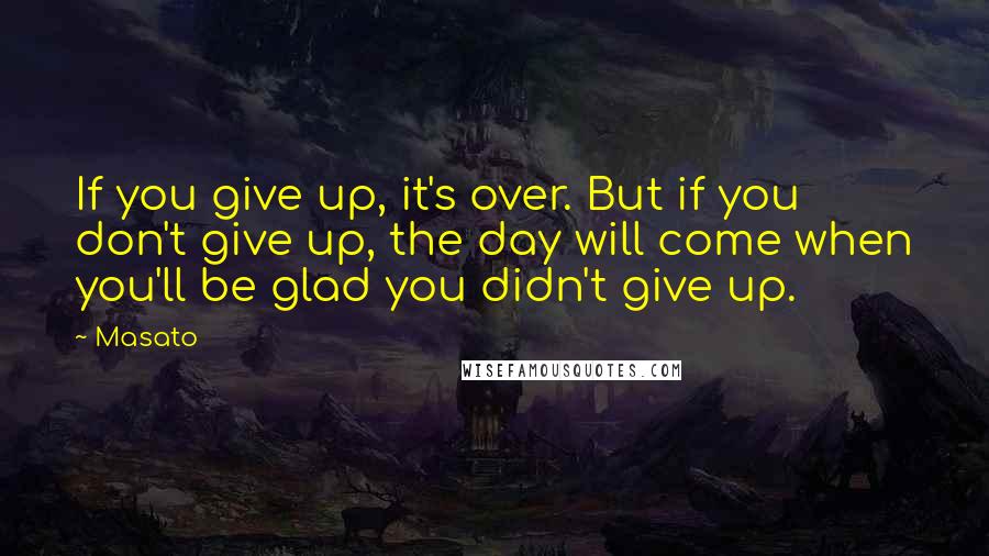 Masato Quotes: If you give up, it's over. But if you don't give up, the day will come when you'll be glad you didn't give up.