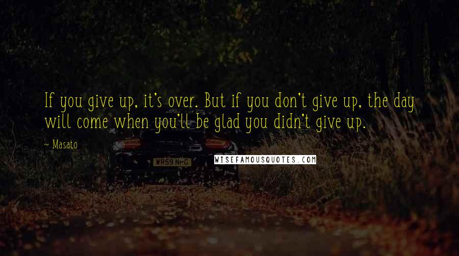 Masato Quotes: If you give up, it's over. But if you don't give up, the day will come when you'll be glad you didn't give up.