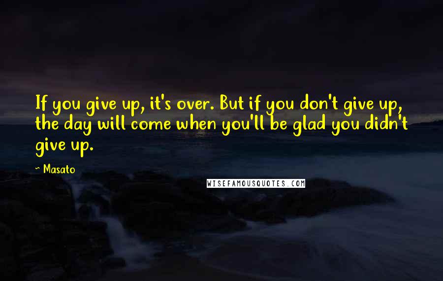 Masato Quotes: If you give up, it's over. But if you don't give up, the day will come when you'll be glad you didn't give up.