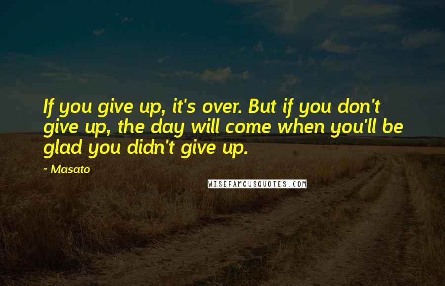 Masato Quotes: If you give up, it's over. But if you don't give up, the day will come when you'll be glad you didn't give up.