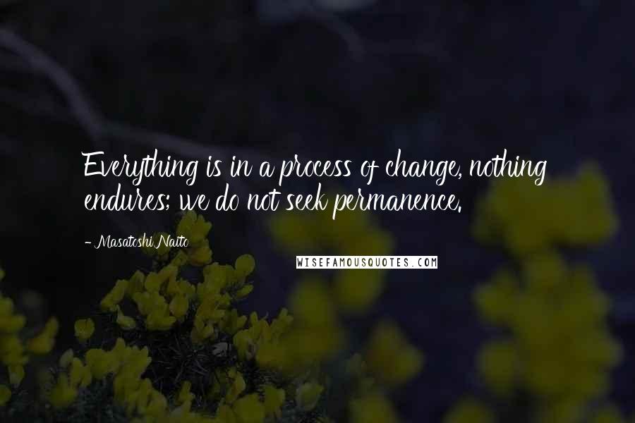 Masatoshi Naito Quotes: Everything is in a process of change, nothing endures; we do not seek permanence.