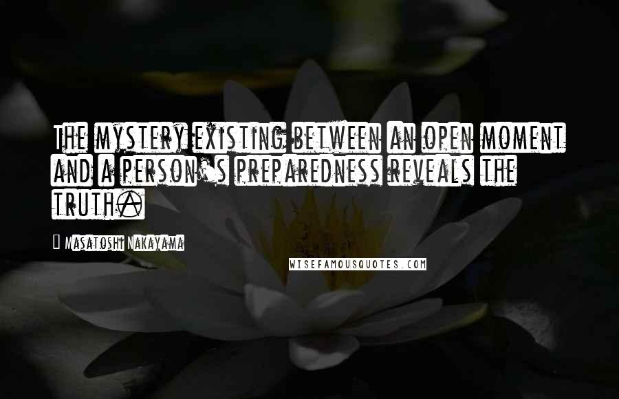 Masatoshi Nakayama Quotes: The mystery existing between an open moment and a person's preparedness reveals the truth.