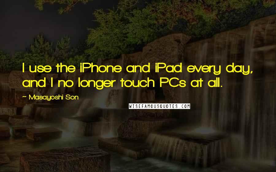 Masayoshi Son Quotes: I use the iPhone and iPad every day, and I no longer touch PCs at all.