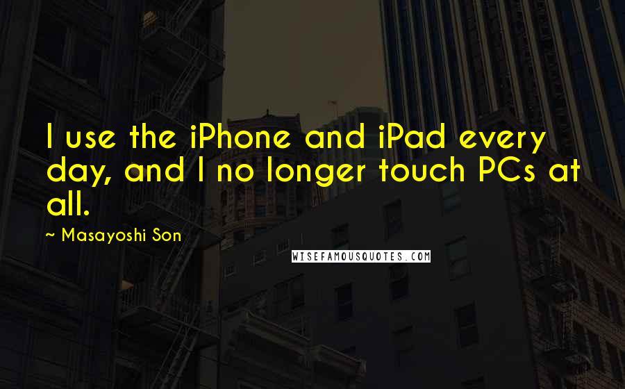 Masayoshi Son Quotes: I use the iPhone and iPad every day, and I no longer touch PCs at all.