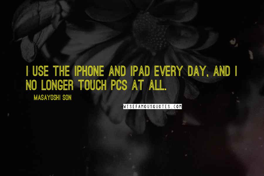 Masayoshi Son Quotes: I use the iPhone and iPad every day, and I no longer touch PCs at all.