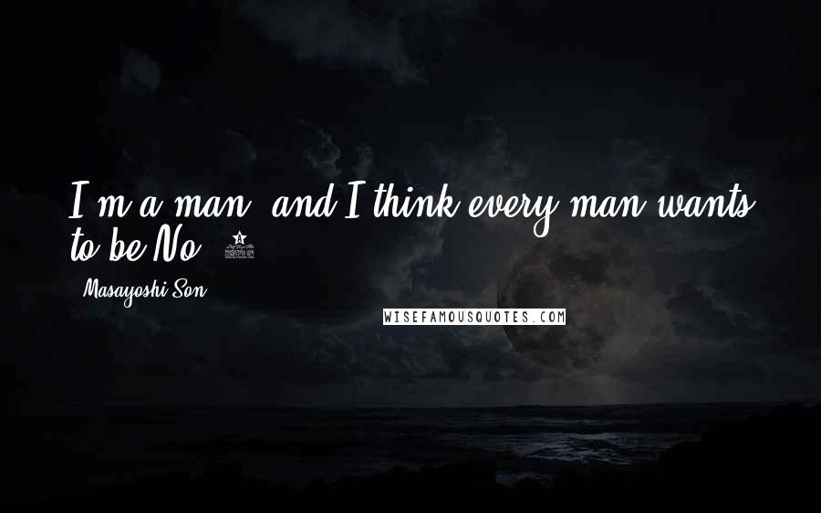 Masayoshi Son Quotes: I'm a man, and I think every man wants to be No. 1.