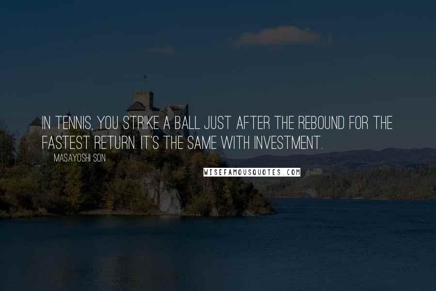 Masayoshi Son Quotes: In tennis, you strike a ball just after the rebound for the fastest return. It's the same with investment.