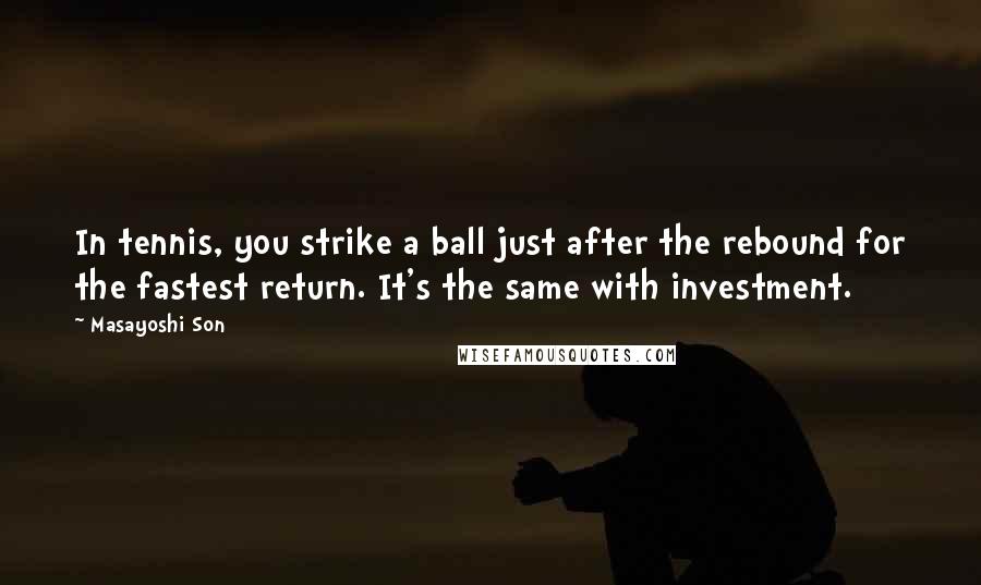 Masayoshi Son Quotes: In tennis, you strike a ball just after the rebound for the fastest return. It's the same with investment.