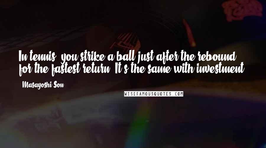 Masayoshi Son Quotes: In tennis, you strike a ball just after the rebound for the fastest return. It's the same with investment.