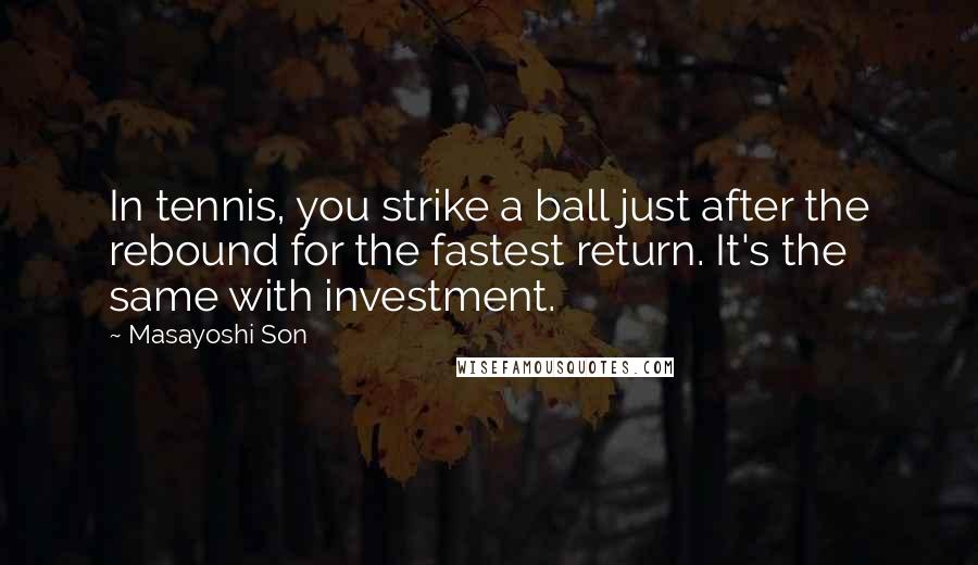 Masayoshi Son Quotes: In tennis, you strike a ball just after the rebound for the fastest return. It's the same with investment.