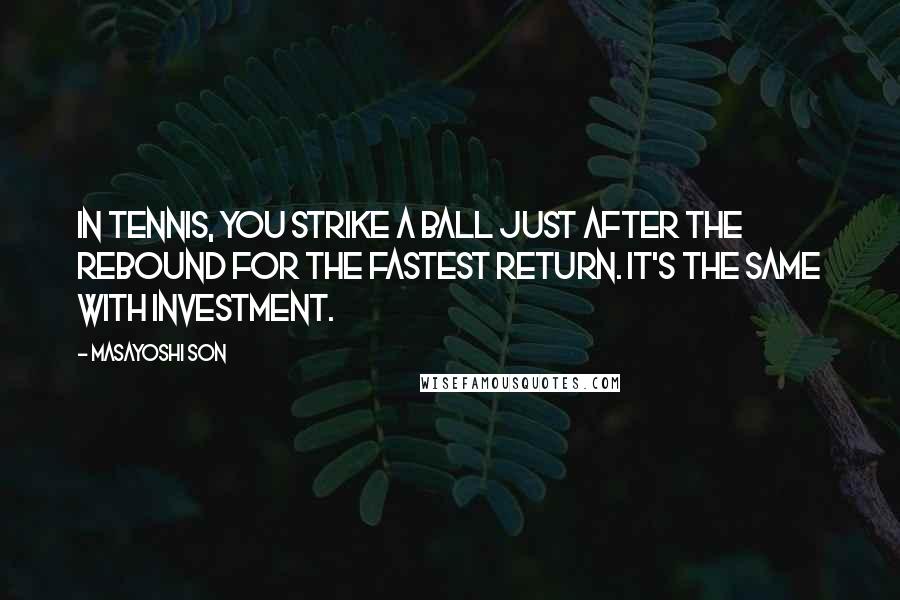 Masayoshi Son Quotes: In tennis, you strike a ball just after the rebound for the fastest return. It's the same with investment.