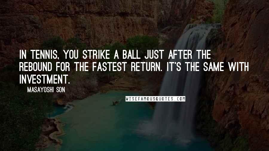 Masayoshi Son Quotes: In tennis, you strike a ball just after the rebound for the fastest return. It's the same with investment.