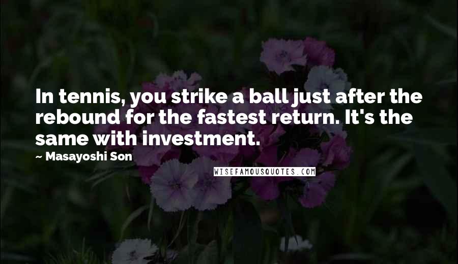 Masayoshi Son Quotes: In tennis, you strike a ball just after the rebound for the fastest return. It's the same with investment.