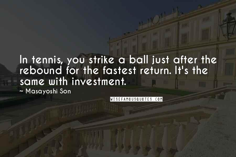 Masayoshi Son Quotes: In tennis, you strike a ball just after the rebound for the fastest return. It's the same with investment.