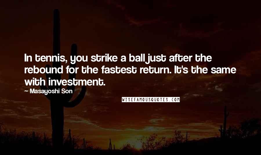 Masayoshi Son Quotes: In tennis, you strike a ball just after the rebound for the fastest return. It's the same with investment.