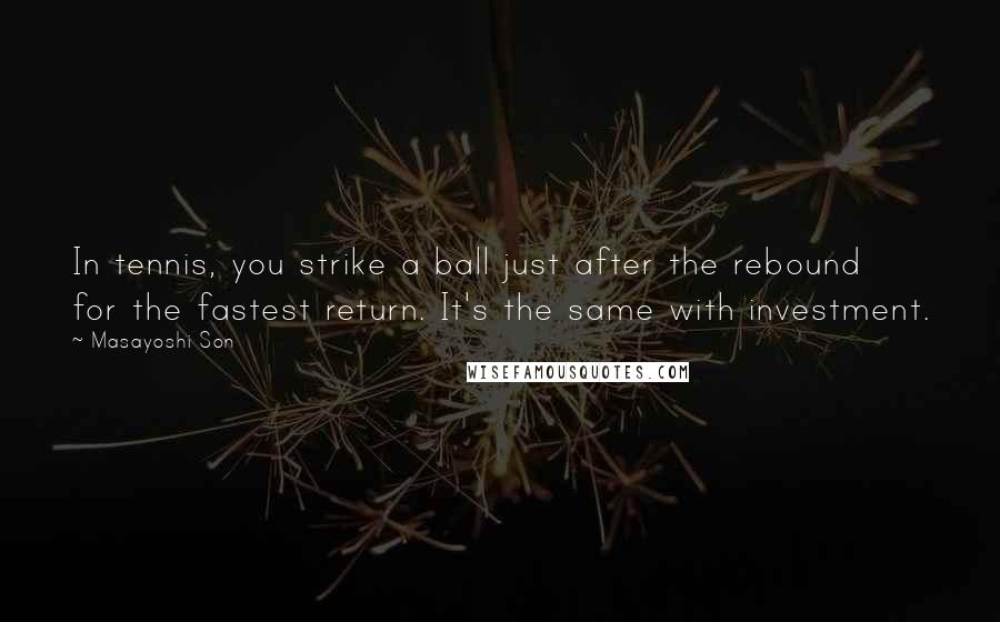 Masayoshi Son Quotes: In tennis, you strike a ball just after the rebound for the fastest return. It's the same with investment.