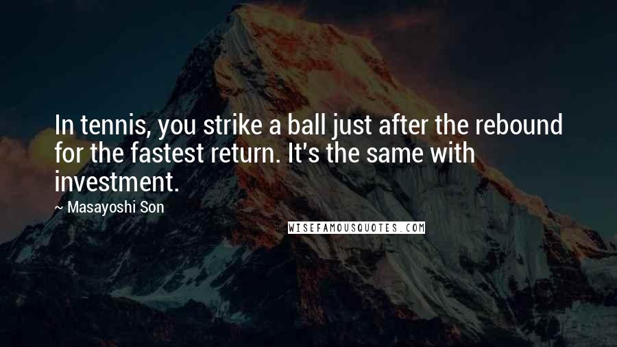 Masayoshi Son Quotes: In tennis, you strike a ball just after the rebound for the fastest return. It's the same with investment.