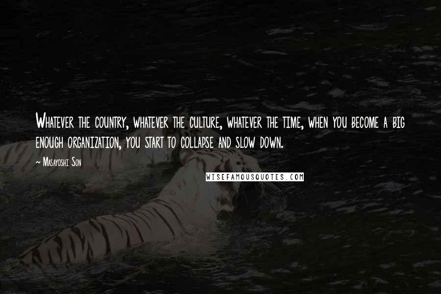 Masayoshi Son Quotes: Whatever the country, whatever the culture, whatever the time, when you become a big enough organization, you start to collapse and slow down.