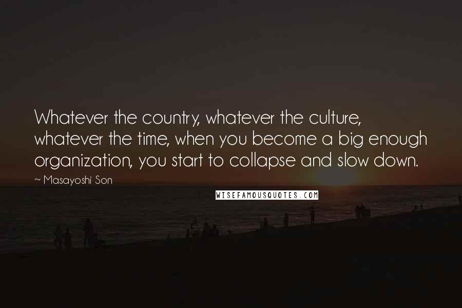 Masayoshi Son Quotes: Whatever the country, whatever the culture, whatever the time, when you become a big enough organization, you start to collapse and slow down.