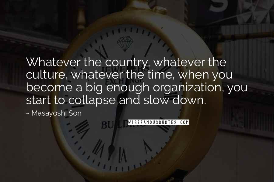 Masayoshi Son Quotes: Whatever the country, whatever the culture, whatever the time, when you become a big enough organization, you start to collapse and slow down.