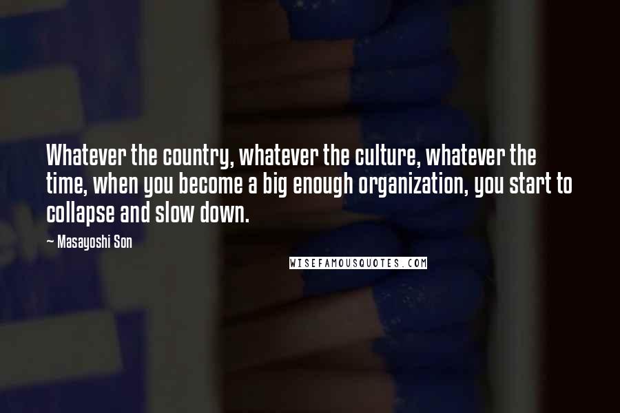 Masayoshi Son Quotes: Whatever the country, whatever the culture, whatever the time, when you become a big enough organization, you start to collapse and slow down.