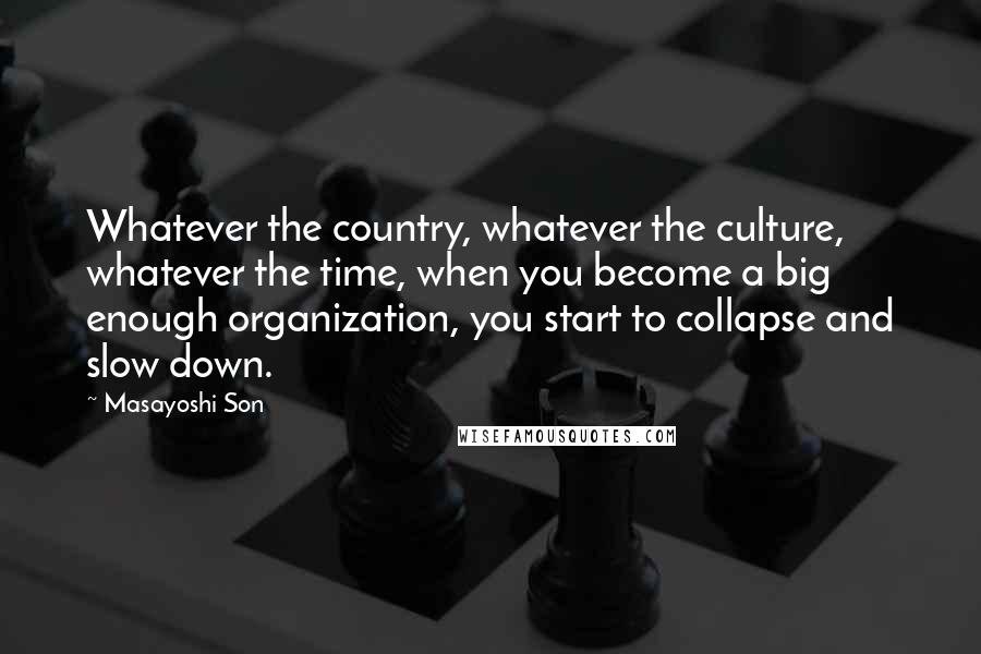 Masayoshi Son Quotes: Whatever the country, whatever the culture, whatever the time, when you become a big enough organization, you start to collapse and slow down.