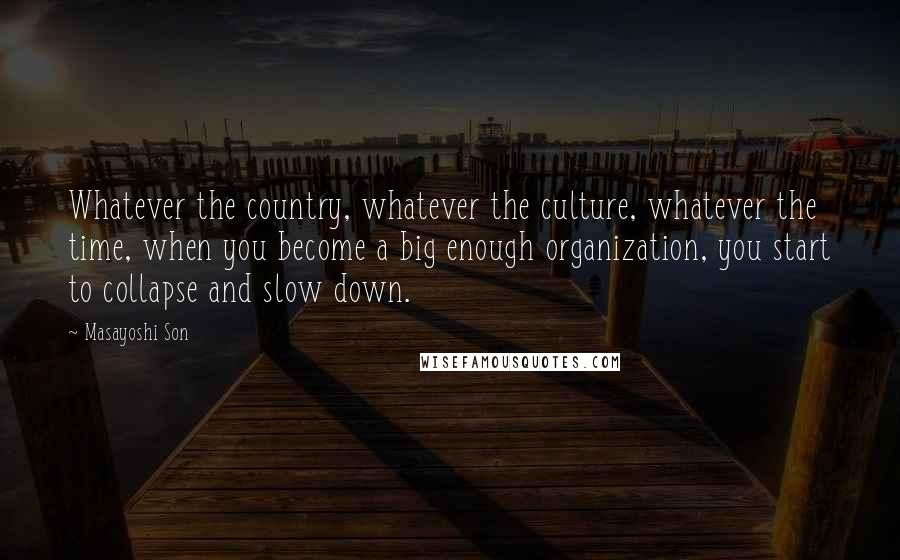Masayoshi Son Quotes: Whatever the country, whatever the culture, whatever the time, when you become a big enough organization, you start to collapse and slow down.