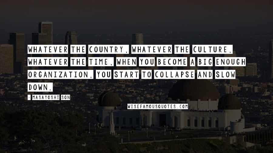 Masayoshi Son Quotes: Whatever the country, whatever the culture, whatever the time, when you become a big enough organization, you start to collapse and slow down.