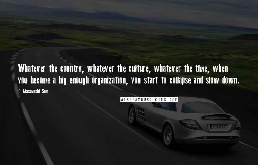 Masayoshi Son Quotes: Whatever the country, whatever the culture, whatever the time, when you become a big enough organization, you start to collapse and slow down.