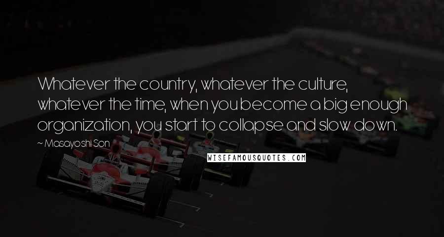 Masayoshi Son Quotes: Whatever the country, whatever the culture, whatever the time, when you become a big enough organization, you start to collapse and slow down.